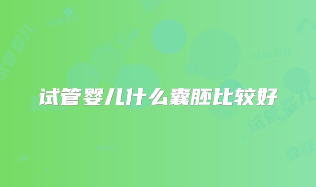试管婴儿什么囊胚比较好