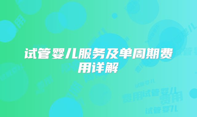 试管婴儿服务及单周期费用详解