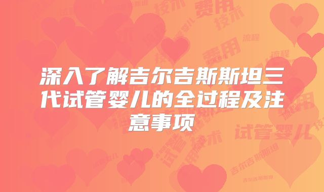 深入了解吉尔吉斯斯坦三代试管婴儿的全过程及注意事项
