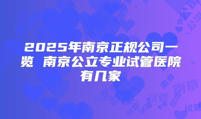 2025年南京正规公司一览 南京公立专业试管医院有几家