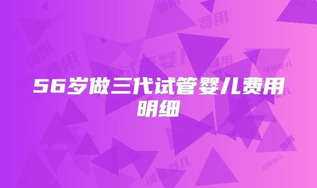 56岁做三代试管婴儿费用明细