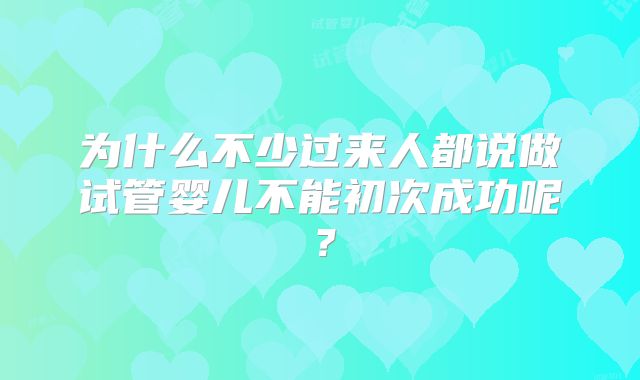 为什么不少过来人都说做试管婴儿不能初次成功呢？