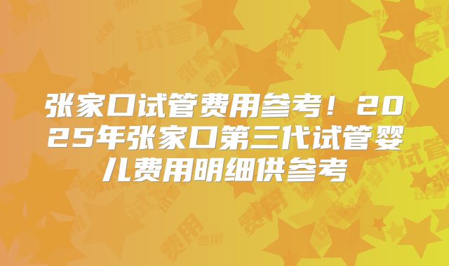 张家口试管费用参考!2025年张家口第三代试管婴儿费用明细供参考