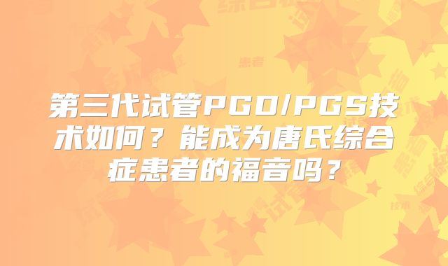 第三代试管PGD/PGS技术如何？能成为唐氏综合症患者的福音吗？