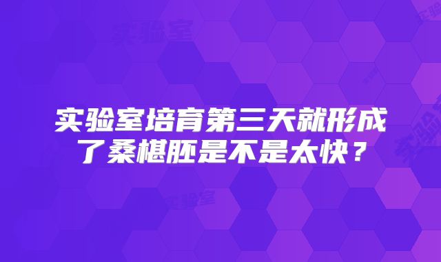 实验室培育第三天就形成了桑椹胚是不是太快？
