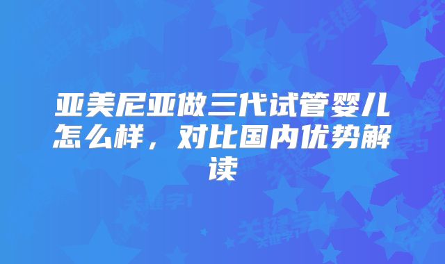 亚美尼亚做三代试管婴儿怎么样,对比国内优势解读