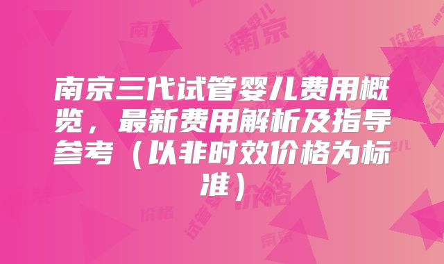 南京三代试管婴儿费用概览，最新费用解析及指导参考（以非时效价格为标准）