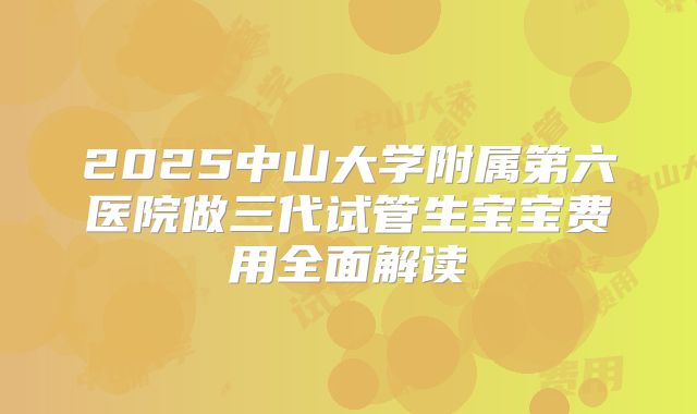 2025中山大学附属第六医院做三代试管生宝宝费用全面解读