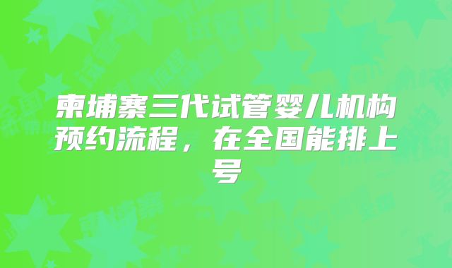 柬埔寨三代试管婴儿机构预约流程，在全国能排上号