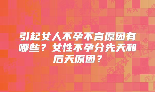 引起女人不孕不育原因有哪些？女性不孕分先天和后天原因？