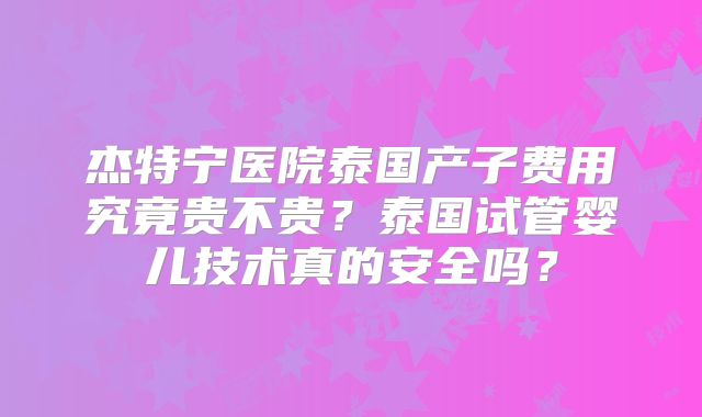 杰特宁医院泰国产子费用究竟贵不贵？泰国试管婴儿技术真的安全吗？
