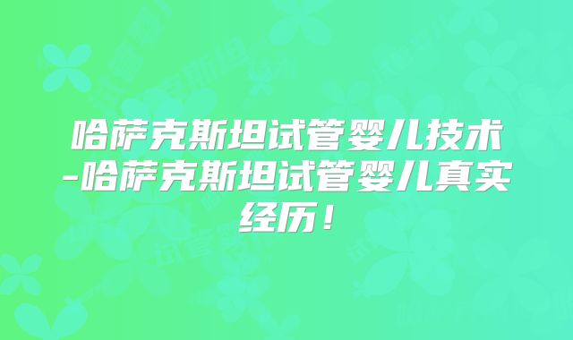 哈萨克斯坦试管婴儿技术-哈萨克斯坦试管婴儿真实经历！
