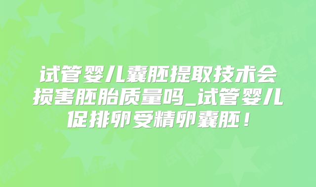 试管婴儿囊胚提取技术会损害胚胎质量吗_试管婴儿促排卵受精卵囊胚！