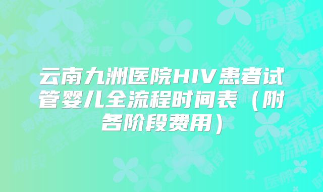 云南九洲医院HIV患者试管婴儿全流程时间表（附各阶段费用）