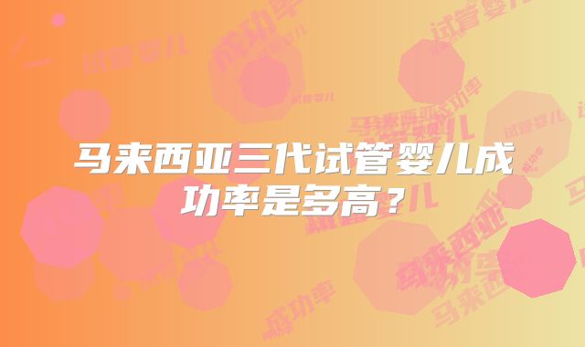 马来西亚三代试管婴儿成功率是多高?