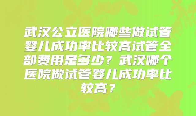 武汉公立医院哪些做试管婴儿成功率比较高试管全部费用是多少？武汉哪个医院做试管婴儿成功率比较高？