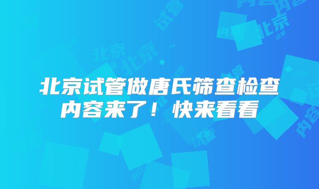 北京试管做唐氏筛查检查内容来了!快来看看