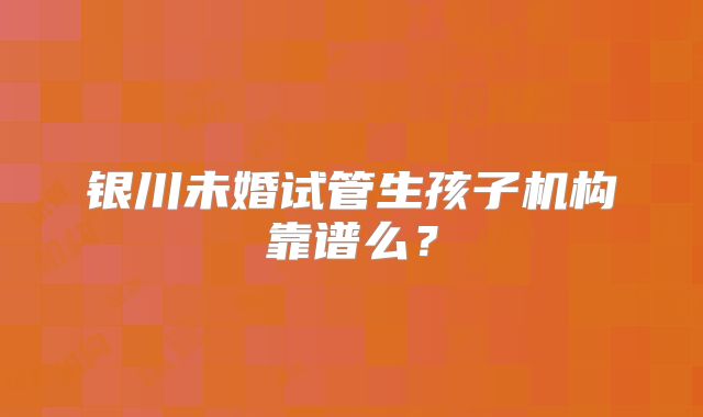 银川未婚试管生孩子机构靠谱么？