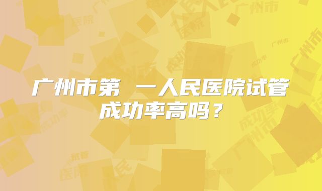 广州市第 一人民医院试管成功率高吗？