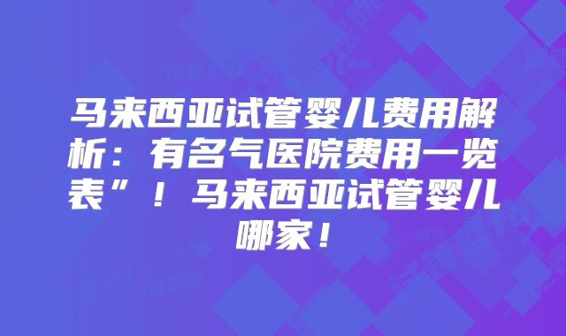 马来西亚试管婴儿费用解析：有名气医院费用一览表”！马来西亚试管婴儿哪家！
