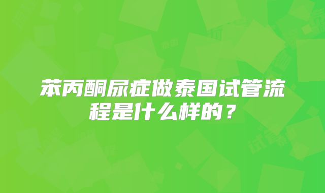 苯丙酮尿症做泰国试管流程是什么样的?