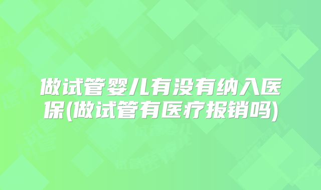做试管婴儿有没有纳入医保(做试管有医疗报销吗)
