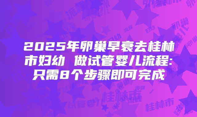 2025年卵巢早衰去桂林市妇幼 做试管婴儿流程:只需8个步骤即可完成