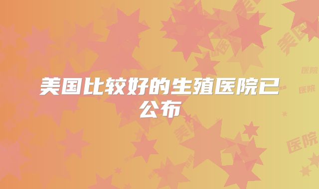 美国比较好的生殖医院已公布