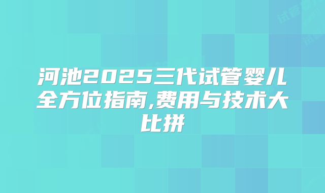 河池2025三代试管婴儿全方位指南,费用与技术大比拼