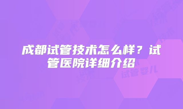 成都试管技术怎么样?试管医院详细介绍