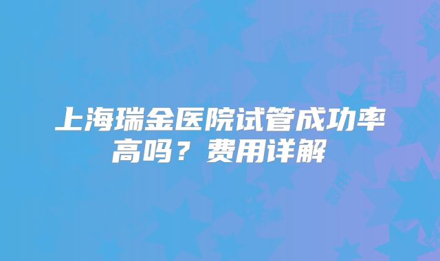 上海瑞金医院试管成功率高吗？费用详解