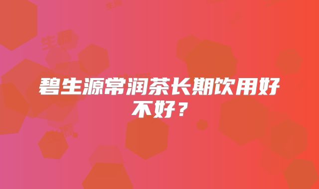 碧生源常润茶长期饮用好不好？