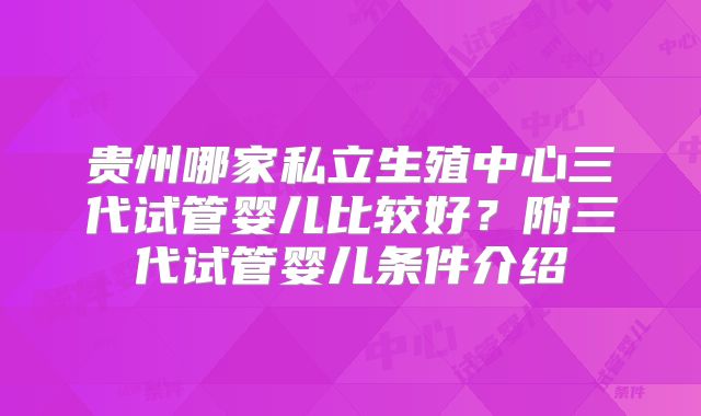贵州哪家私立生殖中心三代试管婴儿比较好？附三代试管婴儿条件介绍