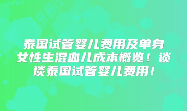 泰国试管婴儿费用及单身女性生混血儿成本概览!谈谈泰国试管婴儿费用!