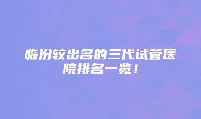 临汾较出名的三代试管医院排名一览！