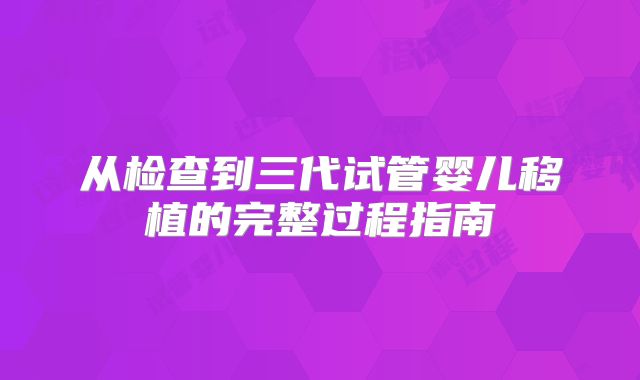 从检查到三代试管婴儿移植的完整过程指南