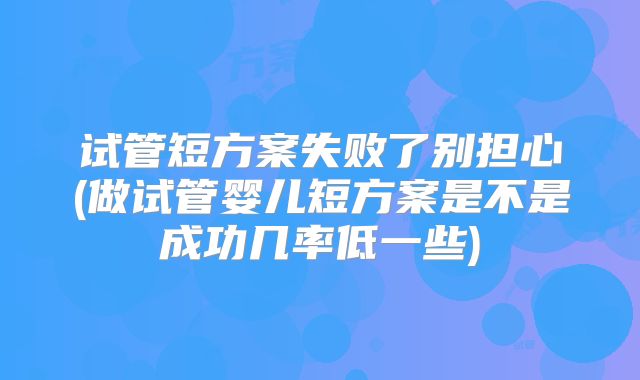 试管短方案失败了别担心(做试管婴儿短方案是不是成功几率低一些)