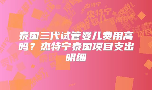 泰国三代试管婴儿费用高吗？杰特宁泰国项目支出明细