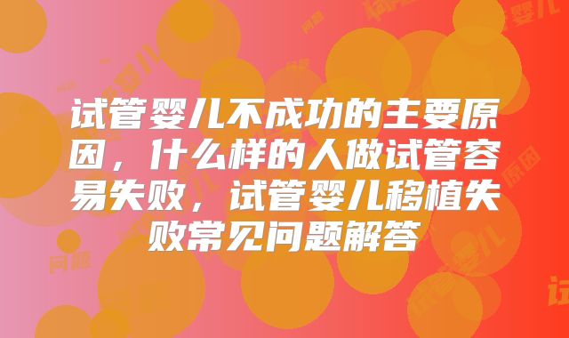试管婴儿不成功的主要原因，什么样的人做试管容易失败，试管婴儿移植失败常见问题解答