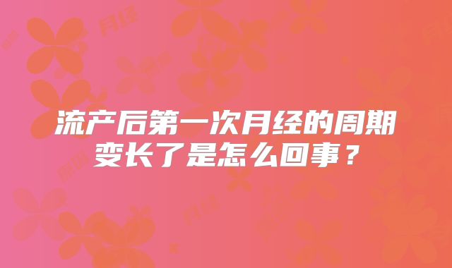 流产后第一次月经的周期变长了是怎么回事?