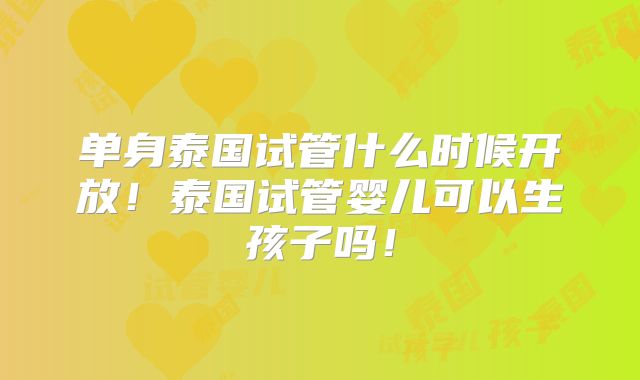 单身泰国试管什么时候开放!泰国试管婴儿可以生孩子吗!