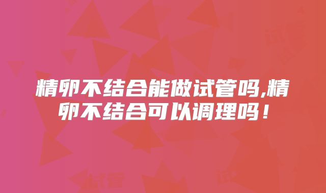 精卵不结合能做试管吗,精卵不结合可以调理吗！