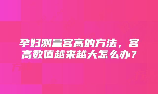 孕妇测量宫高的方法,宫高数值越来越大怎么办?