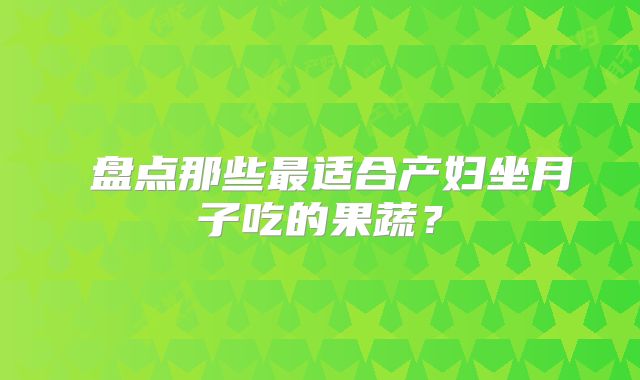 ​盘点那些最适合产妇坐月子吃的果蔬？