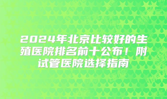 2024年北京比较好的生殖医院排名前十公布！附试管医院选择指南