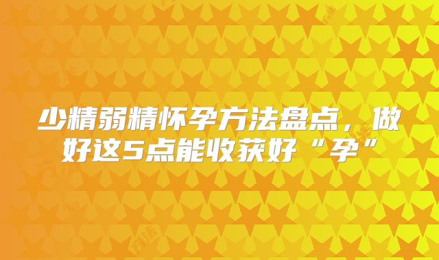 少精弱精怀孕方法盘点,做好这5点能收获好“孕”
