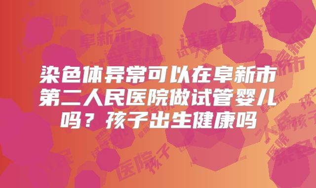 染色体异常可以在阜新市第二人民医院做试管婴儿吗?孩子出生健康吗