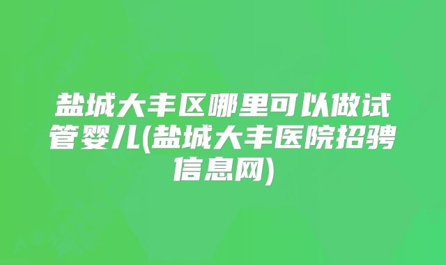 盐城大丰区哪里可以做试管婴儿(盐城大丰医院招骋信息网)