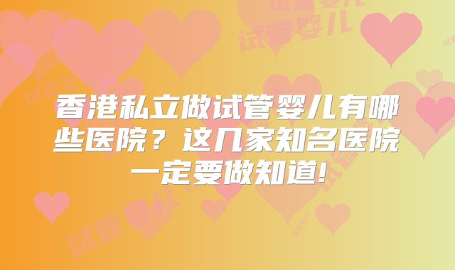香港私立做试管婴儿有哪些医院?这几家知名医院一定要做知道!