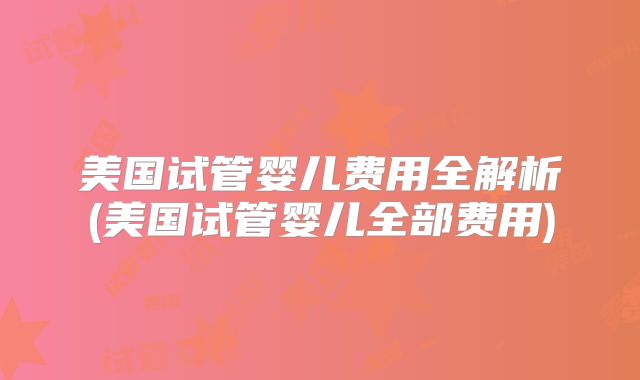 美国试管婴儿费用全解析(美国试管婴儿全部费用)